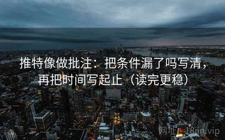 推特像做批注:把条件漏了吗写清,再把时间写起止(读完更稳) 推特像做批注:把条件漏了吗写清,再把时间写起止(读完更稳)