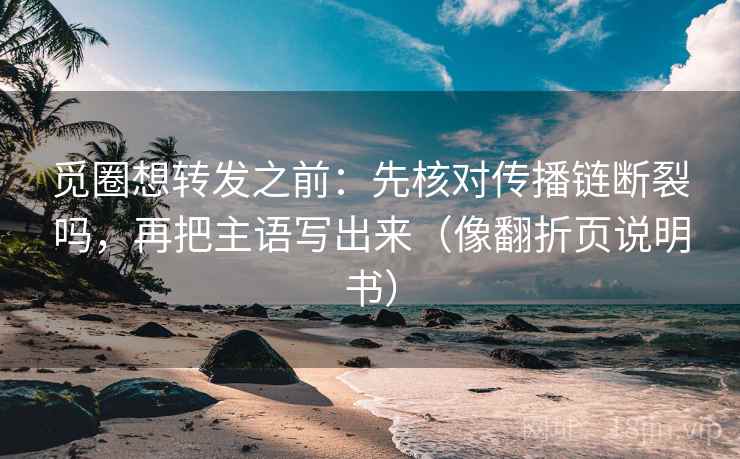 觅圈想转发之前:先核对传播链断裂吗,再把主语写出来(像翻折页说明书) 觅圈想转发之前:先核对传播链断裂吗,再把主语写出来(像翻折页说明书)