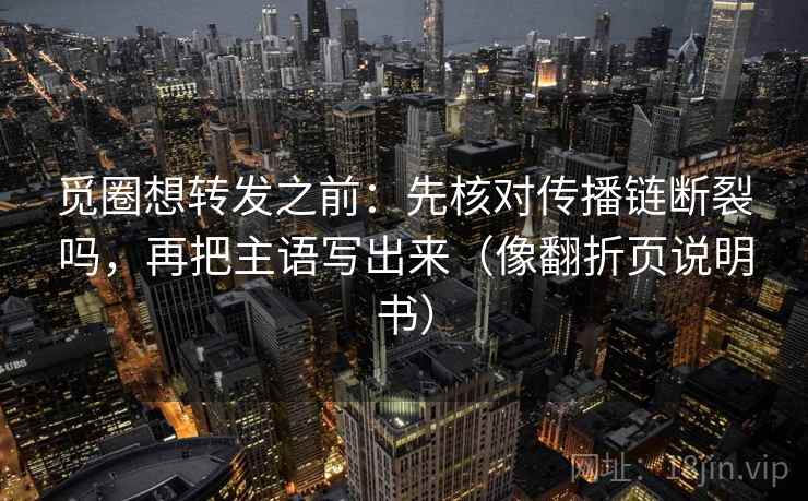 觅圈想转发之前:先核对传播链断裂吗,再把主语写出来(像翻折页说明书) 觅圈想转发之前:先核对传播链断裂吗,再把主语写出来(像翻折页说明书)