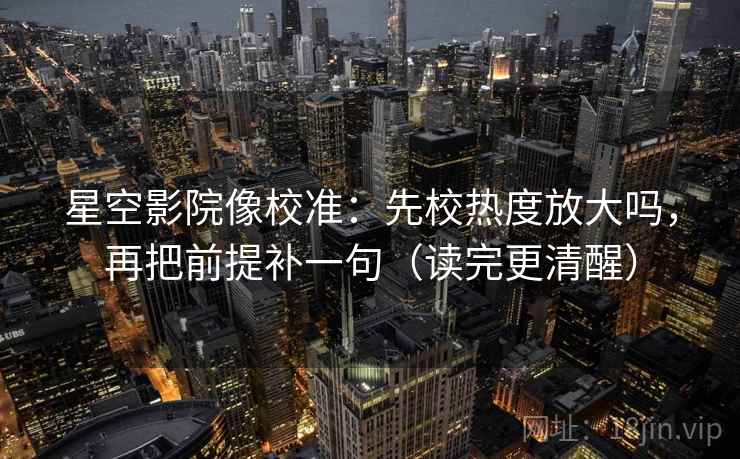 星空影院像校准:先校热度放大吗,再把前提补一句(读完更清醒) 星空影院像校准:先校热度放大吗,再把前提补一句(读完更清醒)