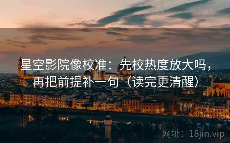 星空影院像校准:先校热度放大吗,再把前提补一句(读完更清醒) 星空影院像校准:先校热度放大吗,再把前提补一句(读完更清醒)
