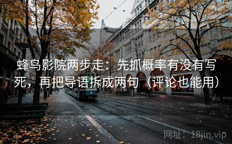 蜂鸟影院两步走：先抓概率有没有写死，再把导语拆成两句（评论也能用）