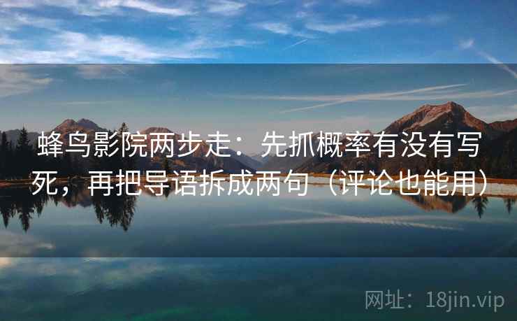 蜂鸟影院两步走:先抓概率有没有写死,再把导语拆成两句(评论也能用) 蜂鸟影院两步走:先抓概率有没有写死,再把导语拆成两句(评论也能用)