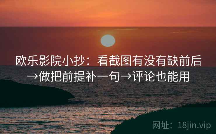 欧乐影院小抄:看截图有没有缺前后→做把前提补一句→评论也能用 欧乐影院小抄:看截图有没有缺前后→做把前提补一句→评论也能用