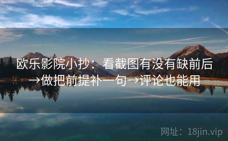 欧乐影院小抄:看截图有没有缺前后→做把前提补一句→评论也能用 欧乐影院小抄:看截图有没有缺前后→做把前提补一句→评论也能用
