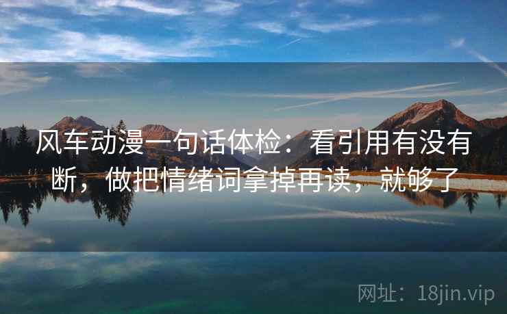 风车动漫一句话体检:看引用有没有断,做把情绪词拿掉再读,就够了 风车动漫一句话体检:看引用有没有断,做把情绪词拿掉再读,就够了