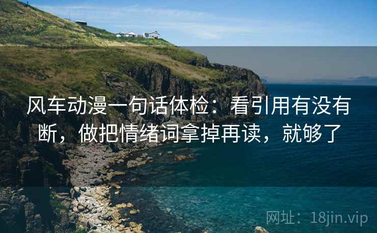 风车动漫一句话体检:看引用有没有断,做把情绪词拿掉再读,就够了 风车动漫一句话体检:看引用有没有断,做把情绪词拿掉再读,就够了