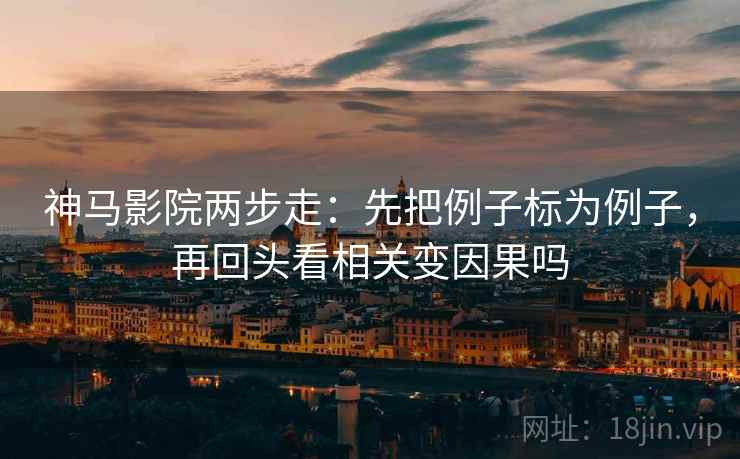 神马影院两步走:先把例子标为例子,再回头看相关变因果吗 神马影院两步走:先把例子标为例子,再回头看相关变因果吗