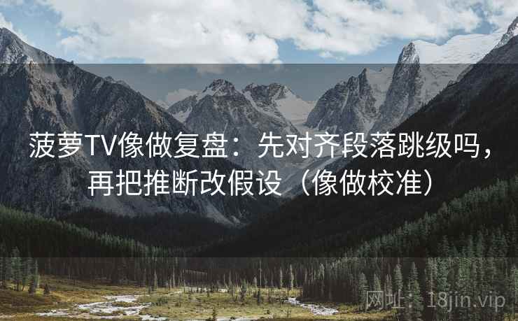 菠萝TV像做复盘:先对齐段落跳级吗,再把推断改假设(像做校准) 菠萝TV像做复盘:先对齐段落跳级吗,再把推断改假设(像做校准)