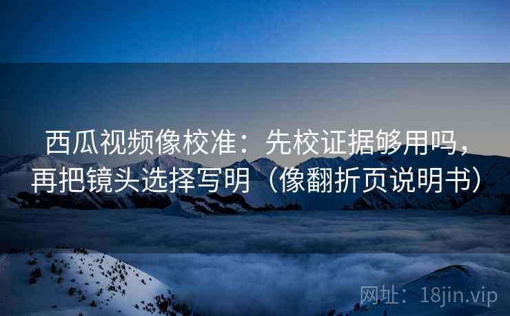 西瓜视频像校准:先校证据够用吗,再把镜头选择写明(像翻折页说明书) 西瓜视频像校准:先校证据够用吗,再把镜头选择写明(像翻折页说明书)