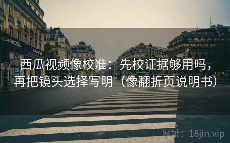 西瓜视频像校准：先校证据够用吗，再把镜头选择写明（像翻折页说明书）