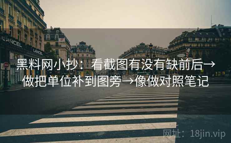 黑料网小抄：看截图有没有缺前后→做把单位补到图旁→像做对照笔记