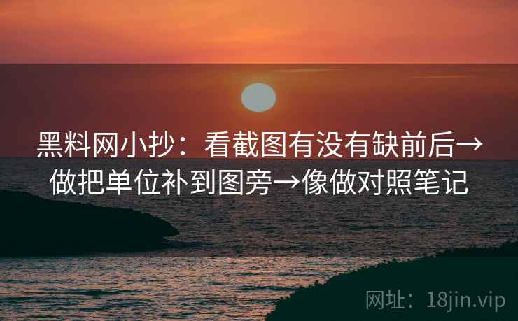 黑料网小抄:看截图有没有缺前后→做把单位补到图旁→像做对照笔记 黑料网小抄:看截图有没有缺前后→做把单位补到图旁→像做对照笔记