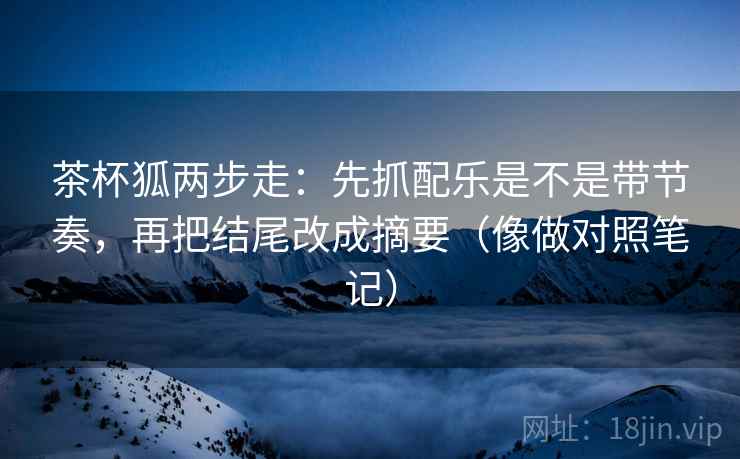 茶杯狐两步走:先抓配乐是不是带节奏,再把结尾改成摘要(像做对照笔记) 茶杯狐两步走:先抓配乐是不是带节奏,再把结尾改成摘要(像做对照笔记)