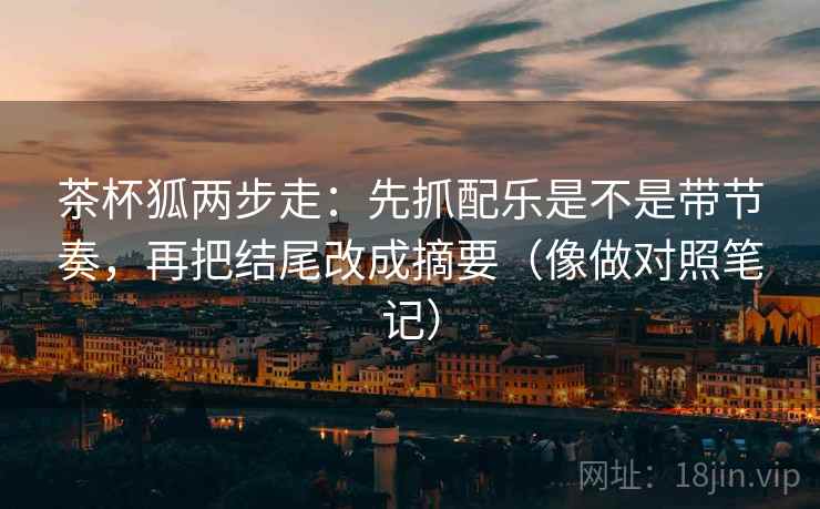 茶杯狐两步走:先抓配乐是不是带节奏,再把结尾改成摘要(像做对照笔记) 茶杯狐两步走:先抓配乐是不是带节奏,再把结尾改成摘要(像做对照笔记)