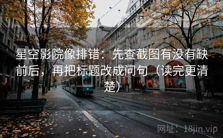 星空影院像排错:先查截图有没有缺前后,再把标题改成问句(读完更清楚) 星空影院像排错:先查截图有没有缺前后,再把标题改成问句(读完更清楚)