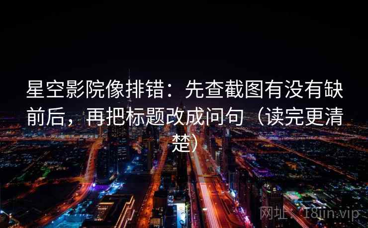 星空影院像排错:先查截图有没有缺前后,再把标题改成问句(读完更清楚) 星空影院像排错:先查截图有没有缺前后,再把标题改成问句(读完更清楚)