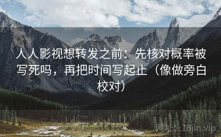 人人影视想转发之前:先核对概率被写死吗,再把时间写起止(像做旁白校对) 人人影视想转发之前:先核对概率被写死吗,再把时间写起止(像做旁白校对)