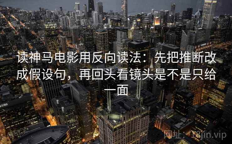 读神马电影用反向读法:先把推断改成假设句,再回头看镜头是不是只给一面 读神马电影用反向读法:先把推断改成假设句,再回头看镜头是不是只给一面