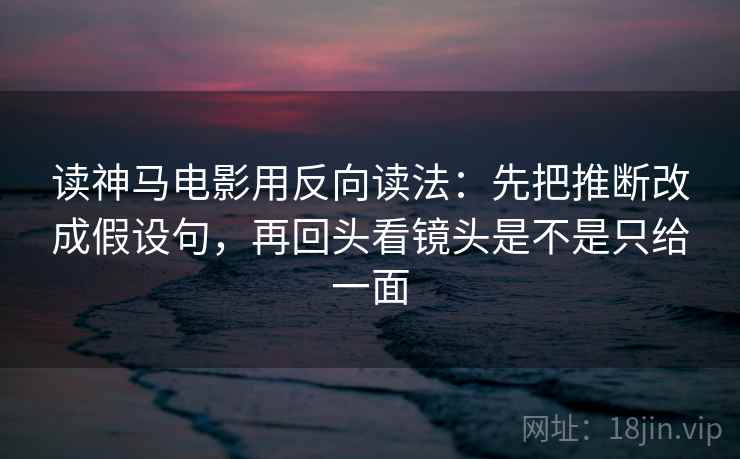 读神马电影用反向读法:先把推断改成假设句,再回头看镜头是不是只给一面 读神马电影用反向读法:先把推断改成假设句,再回头看镜头是不是只给一面