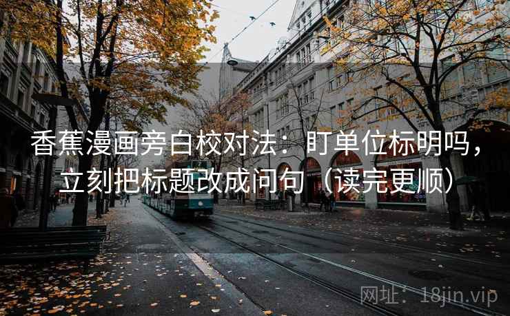 香蕉漫画旁白校对法:盯单位标明吗,立刻把标题改成问句(读完更顺) 香蕉漫画旁白校对法:盯单位标明吗,立刻把标题改成问句(读完更顺)