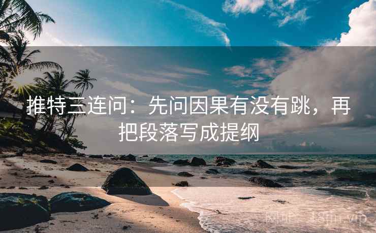 推特三连问:先问因果有没有跳,再把段落写成提纲 推特三连问:先问因果有没有跳,再把段落写成提纲