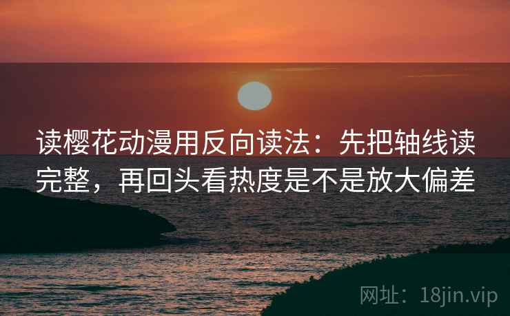 读樱花动漫用反向读法:先把轴线读完整,再回头看热度是不是放大偏差 读樱花动漫用反向读法:先把轴线读完整,再回头看热度是不是放大偏差