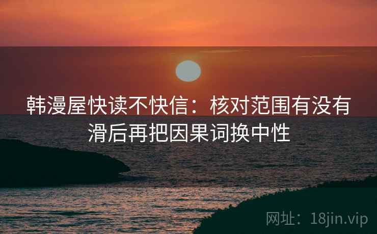 韩漫屋快读不快信:核对范围有没有滑后再把因果词换中性 韩漫屋快读不快信:核对范围有没有滑后再把因果词换中性