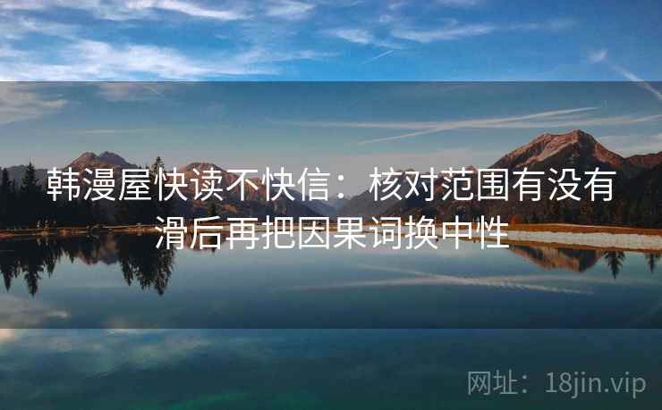 韩漫屋快读不快信:核对范围有没有滑后再把因果词换中性 韩漫屋快读不快信:核对范围有没有滑后再把因果词换中性