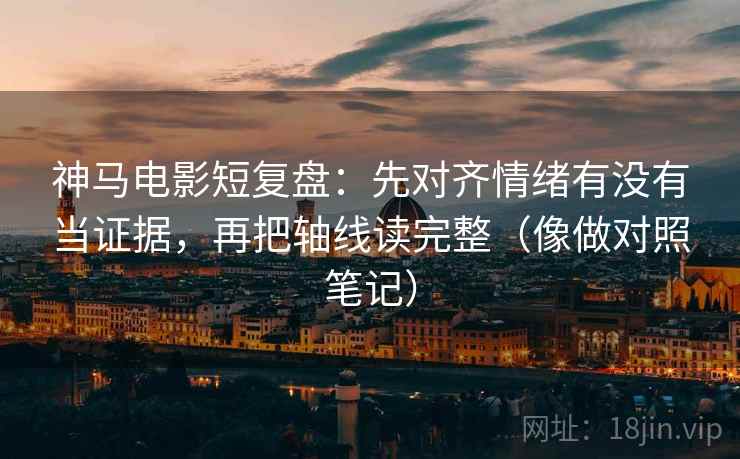 神马电影短复盘:先对齐情绪有没有当证据,再把轴线读完整(像做对照笔记) 神马电影短复盘:先对齐情绪有没有当证据,再把轴线读完整(像做对照笔记)