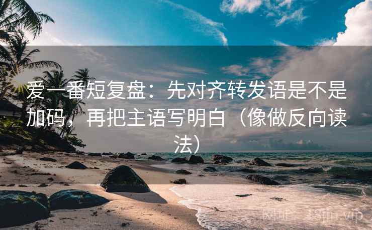 爱一番短复盘:先对齐转发语是不是加码,再把主语写明白(像做反向读法) 爱一番短复盘:先对齐转发语是不是加码,再把主语写明白(像做反向读法)