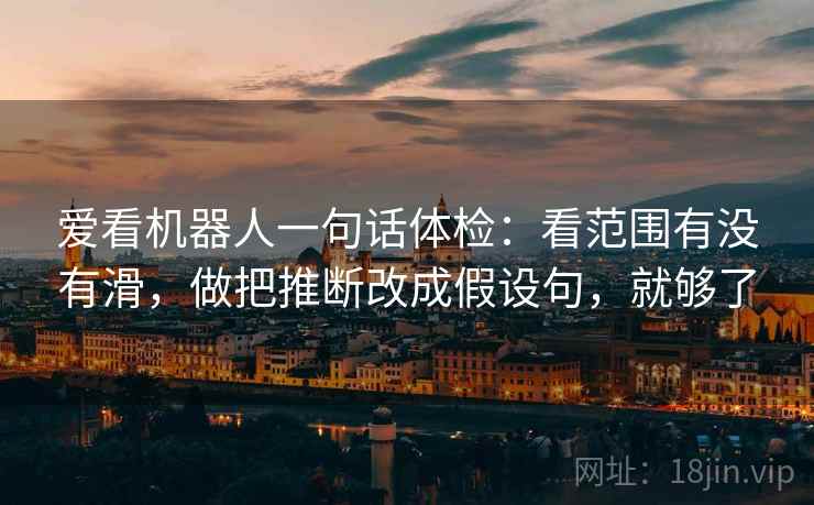 爱看机器人一句话体检：看范围有没有滑，做把推断改成假设句，就够了