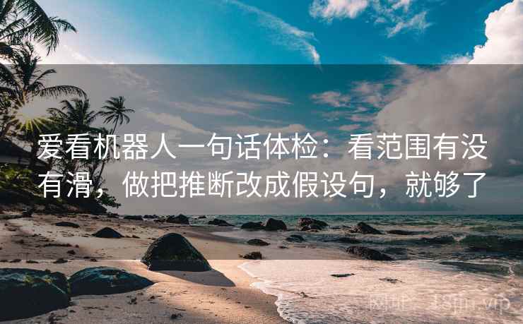 爱看机器人一句话体检:看范围有没有滑,做把推断改成假设句,就够了 爱看机器人一句话体检:看范围有没有滑,做把推断改成假设句,就够了
