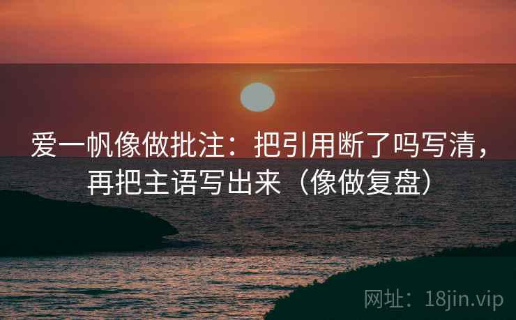 爱一帆像做批注:把引用断了吗写清,再把主语写出来(像做复盘) 爱一帆像做批注:把引用断了吗写清,再把主语写出来(像做复盘)