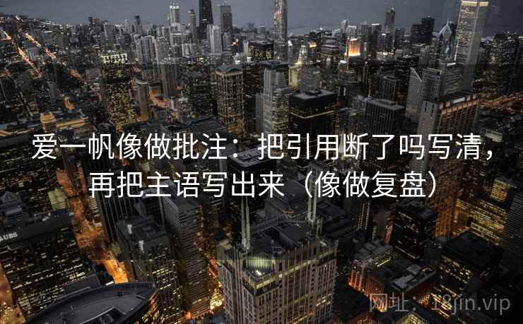 爱一帆像做批注:把引用断了吗写清,再把主语写出来(像做复盘) 爱一帆像做批注:把引用断了吗写清,再把主语写出来(像做复盘)