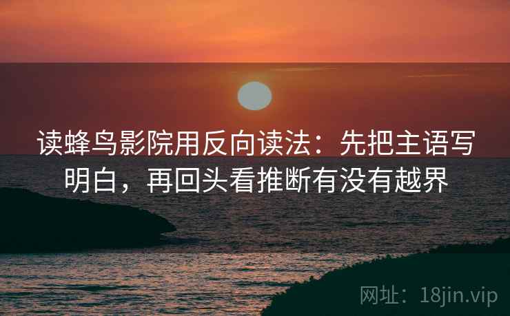 读蜂鸟影院用反向读法:先把主语写明白,再回头看推断有没有越界 读蜂鸟影院用反向读法:先把主语写明白,再回头看推断有没有越界