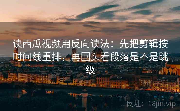 读西瓜视频用反向读法:先把剪辑按时间线重排,再回头看段落是不是跳级 读西瓜视频用反向读法:先把剪辑按时间线重排,再回头看段落是不是跳级