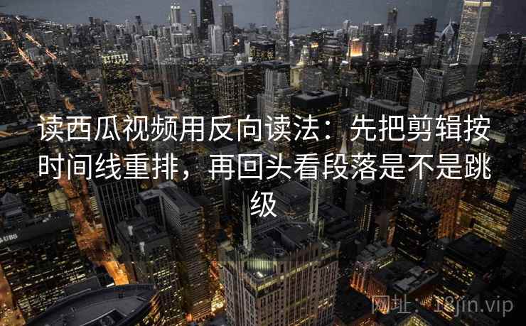 读西瓜视频用反向读法:先把剪辑按时间线重排,再回头看段落是不是跳级 读西瓜视频用反向读法:先把剪辑按时间线重排,再回头看段落是不是跳级