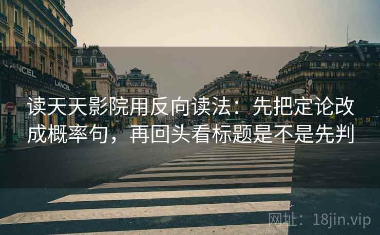 读天天影院用反向读法:先把定论改成概率句,再回头看标题是不是先判 读天天影院用反向读法:先把定论改成概率句,再回头看标题是不是先判
