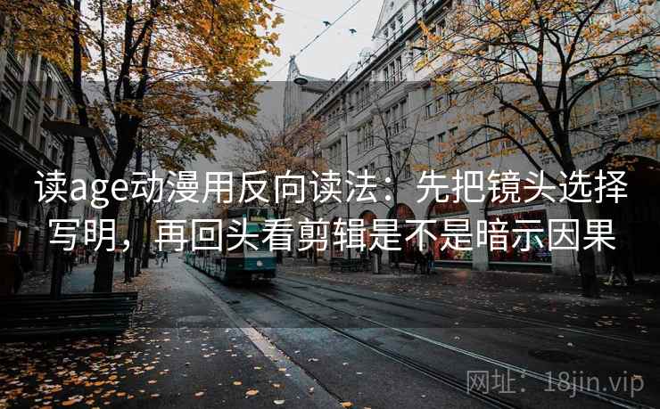 读age动漫用反向读法:先把镜头选择写明,再回头看剪辑是不是暗示因果 读age动漫用反向读法:先把镜头选择写明,再回头看剪辑是不是暗示因果