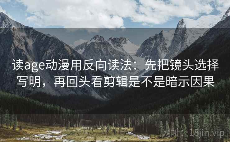读age动漫用反向读法:先把镜头选择写明,再回头看剪辑是不是暗示因果 读age动漫用反向读法:先把镜头选择写明,再回头看剪辑是不是暗示因果