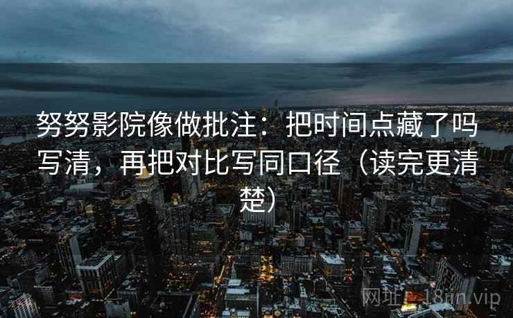 努努影院像做批注:把时间点藏了吗写清,再把对比写同口径(读完更清楚) 努努影院像做批注:把时间点藏了吗写清,再把对比写同口径(读完更清楚)