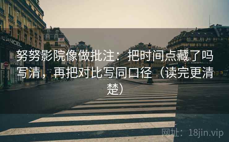 努努影院像做批注:把时间点藏了吗写清,再把对比写同口径(读完更清楚) 努努影院像做批注:把时间点藏了吗写清,再把对比写同口径(读完更清楚)