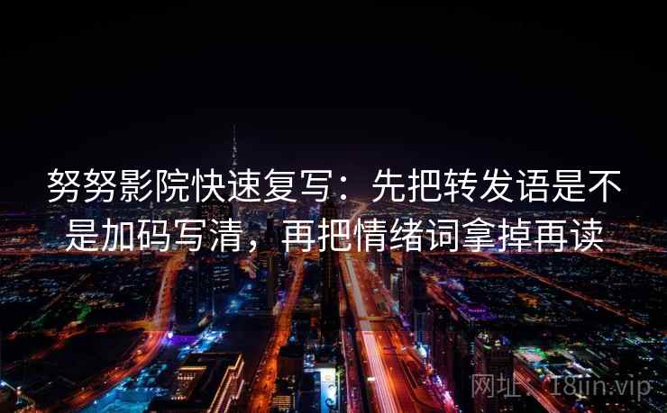 努努影院快速复写:先把转发语是不是加码写清,再把情绪词拿掉再读 努努影院快速复写:先把转发语是不是加码写清,再把情绪词拿掉再读