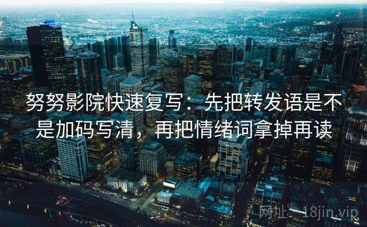 努努影院快速复写:先把转发语是不是加码写清,再把情绪词拿掉再读 努努影院快速复写:先把转发语是不是加码写清,再把情绪词拿掉再读
