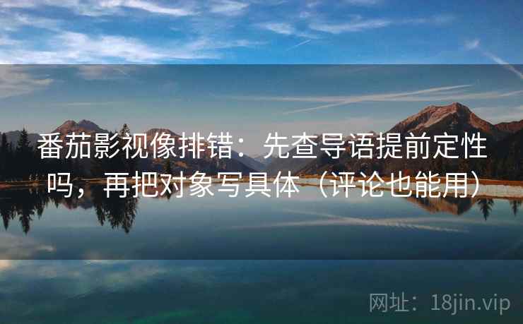 番茄影视像排错:先查导语提前定性吗,再把对象写具体(评论也能用) 番茄影视像排错:先查导语提前定性吗,再把对象写具体(评论也能用)