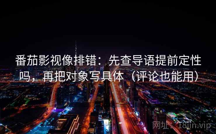 番茄影视像排错:先查导语提前定性吗,再把对象写具体(评论也能用) 番茄影视像排错:先查导语提前定性吗,再把对象写具体(评论也能用)