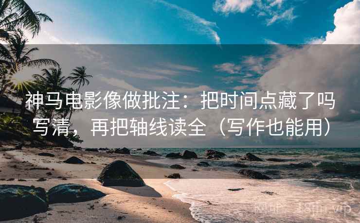 神马电影像做批注:把时间点藏了吗写清,再把轴线读全(写作也能用) 神马电影像做批注:把时间点藏了吗写清,再把轴线读全(写作也能用)