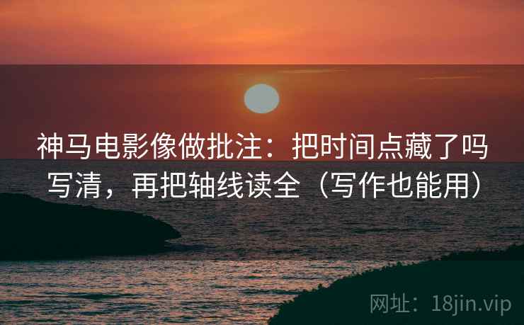 神马电影像做批注:把时间点藏了吗写清,再把轴线读全(写作也能用) 神马电影像做批注:把时间点藏了吗写清,再把轴线读全(写作也能用)