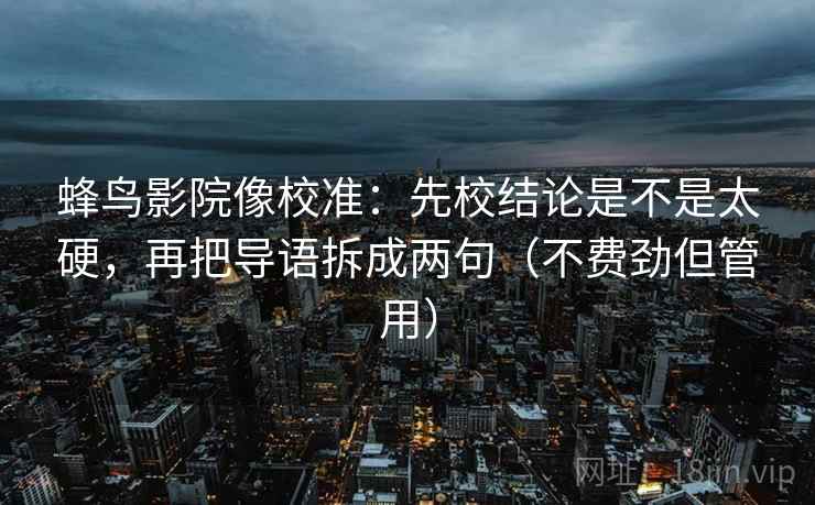 蜂鸟影院像校准:先校结论是不是太硬,再把导语拆成两句(不费劲但管用) 蜂鸟影院像校准:先校结论是不是太硬,再把导语拆成两句(不费劲但管用)